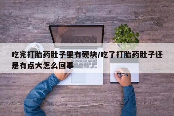 米非司酮片药店可以买吗吃完打胎药肚子里有硬块/吃了打胎药肚子还是有点大怎么回事