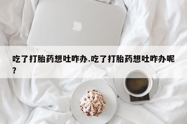 米非司酮片药店可以买吗吃了打胎药想吐咋办.吃了打胎药想吐咋办呢？