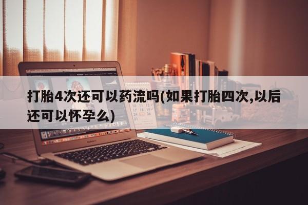 米非司酮片药店可以买吗打胎4次还可以药流吗(如果打胎四次,以后还可以怀孕么)