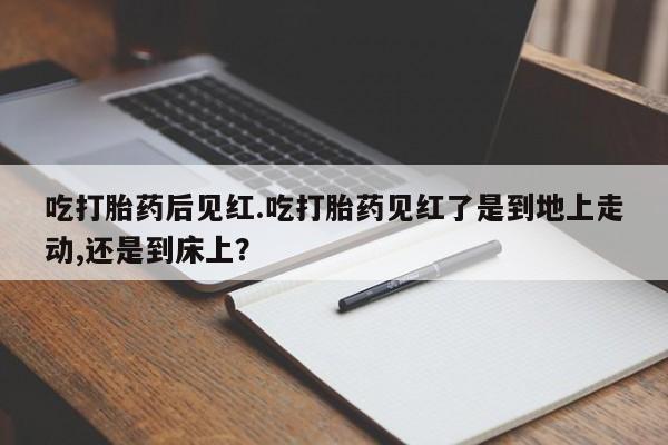 米非司酮片药店可以买吗吃打胎药后见红.吃打胎药见红了是到地上走动,还是到床上？