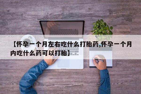米非司酮片药店可以买吗【怀孕一个月左右吃什么打胎药,怀孕一个月内吃什么药可以打胎】