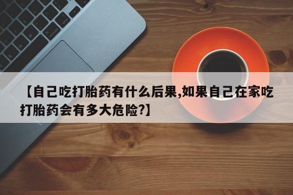 米非司酮片药店可以买吗【自己吃打胎药有什么后果,如果自己在家吃打胎药会有多大危险?】