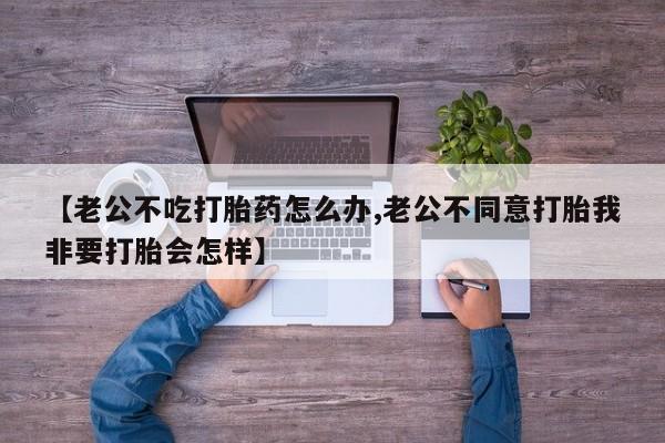 米非司酮片药店可以买吗【老公不吃打胎药怎么办,老公不同意打胎我非要打胎会怎样】