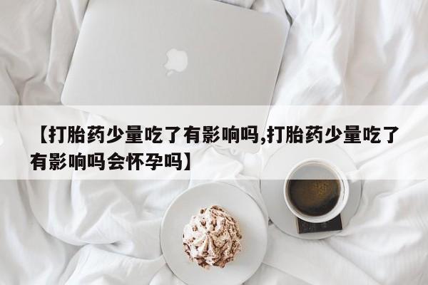 米非司酮片药店可以买吗【打胎药少量吃了有影响吗,打胎药少量吃了有影响吗会怀孕吗】