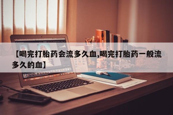 米非司酮片药店可以买吗【喝完打胎药会流多久血,喝完打胎药一般流多久的血】