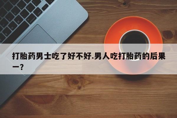 米非司酮片药店可以买吗打胎药男士吃了好不好.男人吃打胎药的后果一？