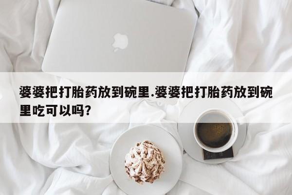 米非司酮片药店可以买吗婆婆把打胎药放到碗里.婆婆把打胎药放到碗里吃可以吗？