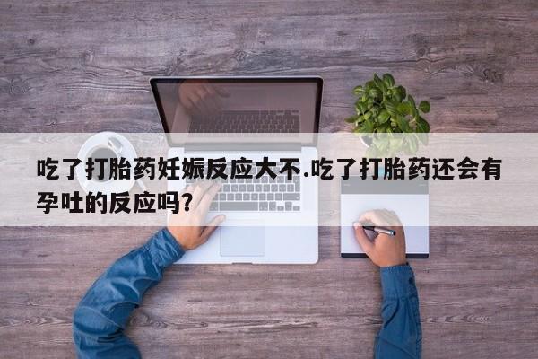 米非司酮片药店可以买吗吃了打胎药妊娠反应大不.吃了打胎药还会有孕吐的反应吗？