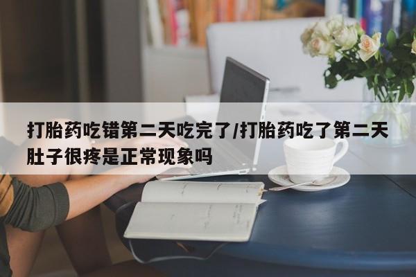 米非司酮片药店可以买吗打胎药吃错第二天吃完了/打胎药吃了第二天肚子很疼是正常现象吗