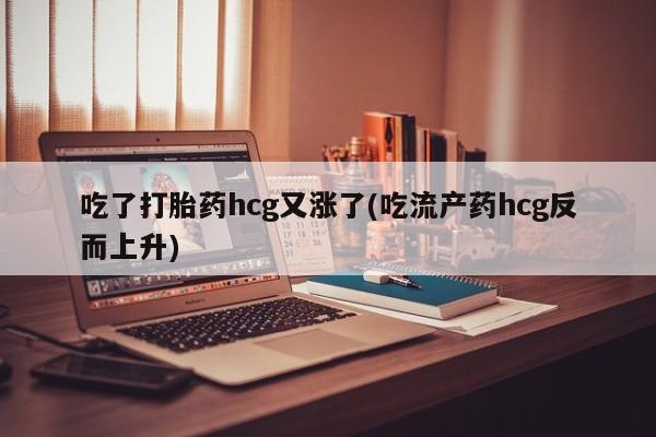 米非司酮片药店可以买吗吃了打胎药hcg又涨了(吃流产药hcg反而上升)