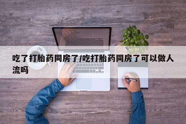 米非司酮片药店可以买吗吃了打胎药同房了/吃打胎药同房了可以做人流吗