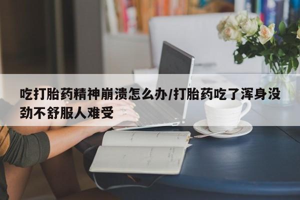 米非司酮片药店可以买吗吃打胎药精神崩溃怎么办/打胎药吃了浑身没劲不舒服人难受