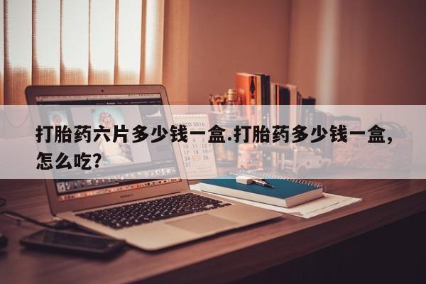 米非司酮片药店可以买吗打胎药六片多少钱一盒.打胎药多少钱一盒,怎么吃？