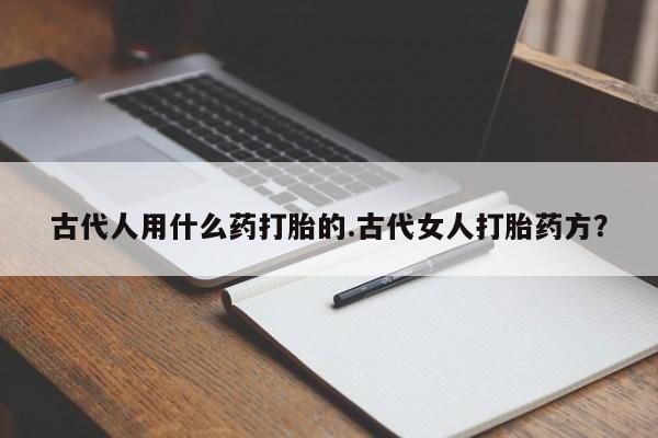 米非司酮片药店可以买吗古代人用什么药打胎的.古代女人打胎药方？
