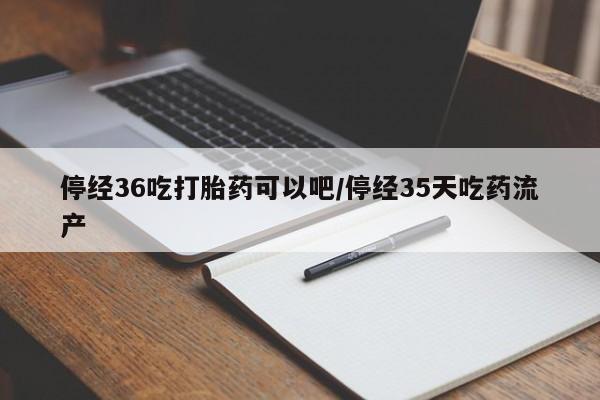 米非司酮片药店可以买吗停经36吃打胎药可以吧/停经35天吃药流产