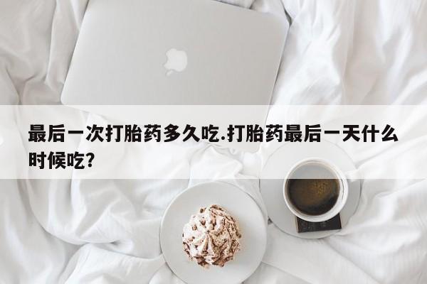 米非司酮片药店可以买吗最后一次打胎药多久吃.打胎药最后一天什么时候吃？