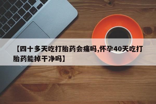 米非司酮片药店可以买吗【四十多天吃打胎药会痛吗,怀孕40天吃打胎药能掉干净吗】