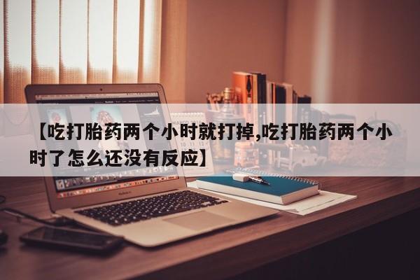 米非司酮片药店可以买吗【吃打胎药两个小时就打掉,吃打胎药两个小时了怎么还没有反应】