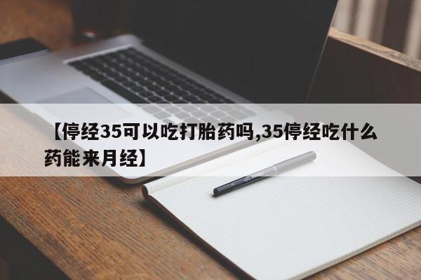 米非司酮片药店可以买吗【停经35可以吃打胎药吗,35停经吃什么药能来月经】