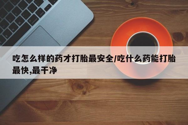 米非司酮片药店可以买吗吃怎么样的药才打胎最安全/吃什么药能打胎最快,最干净