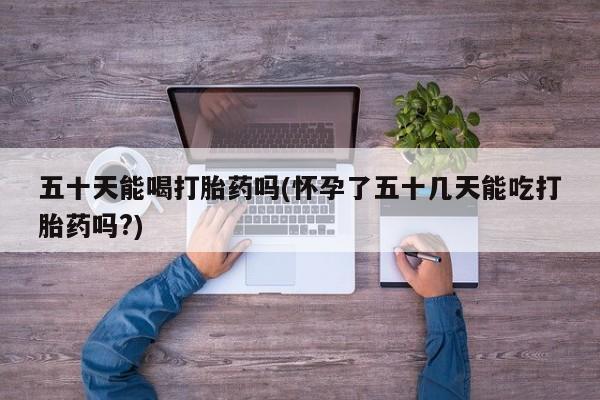 米非司酮片药店可以买吗五十天能喝打胎药吗(怀孕了五十几天能吃打胎药吗?)