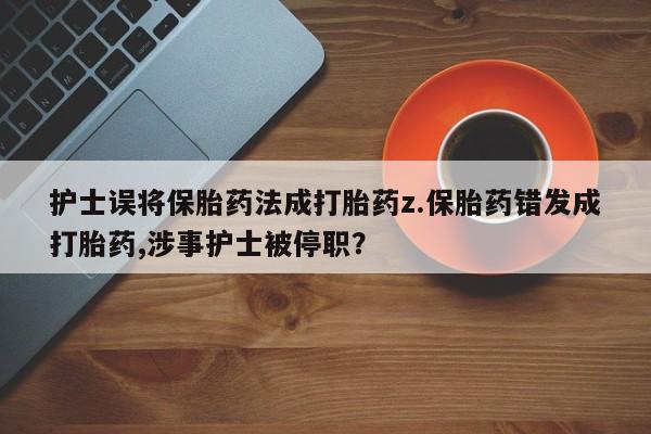 米非司酮片药店可以买吗护士误将保胎药法成打胎药z.保胎药错发成打胎药,涉事护士被停职？