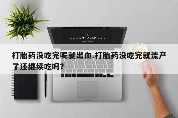 米非司酮片药店可以买吗打胎药没吃完呢就出血.打胎药没吃完就流产了还继续吃吗？