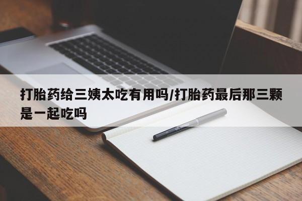 米非司酮片药店可以买吗打胎药给三姨太吃有用吗/打胎药最后那三颗是一起吃吗