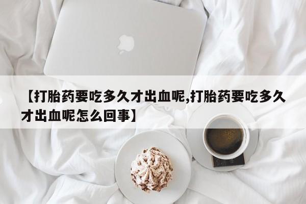 米非司酮片药店可以买吗【打胎药要吃多久才出血呢,打胎药要吃多久才出血呢怎么回事】