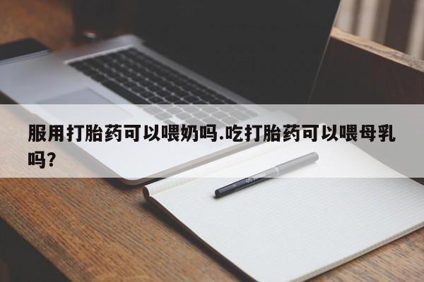 米非司酮片药店可以买吗服用打胎药可以喂奶吗.吃打胎药可以喂母乳吗？