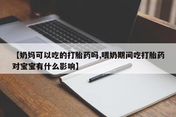 米非司酮片药店可以买吗【奶妈可以吃的打胎药吗,喂奶期间吃打胎药对宝宝有什么影响】