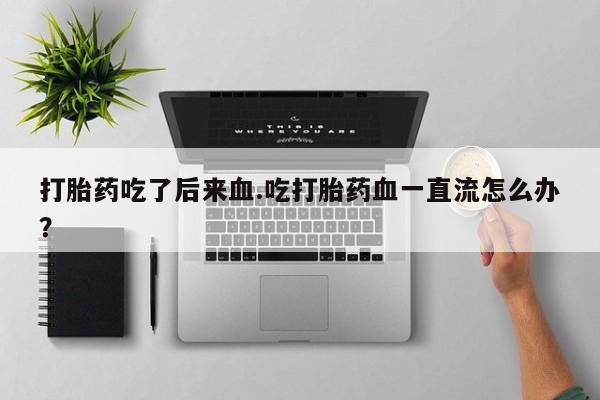 米非司酮片药店可以买吗打胎药吃了后来血.吃打胎药血一直流怎么办？
