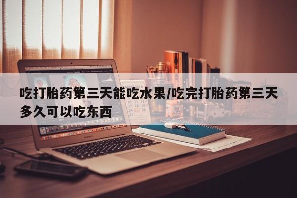 米非司酮片药店可以买吗吃打胎药第三天能吃水果/吃完打胎药第三天多久可以吃东西