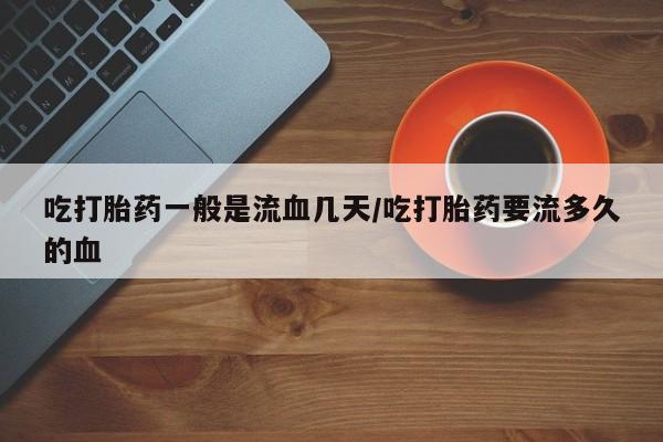 米非司酮片药店可以买吗吃打胎药一般是流血几天/吃打胎药要流多久的血