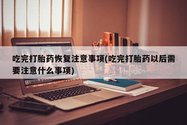 米非司酮片药店可以买吗吃完打胎药恢复注意事项(吃完打胎药以后需要注意什么事项)