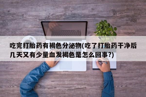 米非司酮片药店可以买吗吃完打胎药有褐色分泌物(吃了打胎药干净后几天又有少量血发褐色是怎么回事?)
