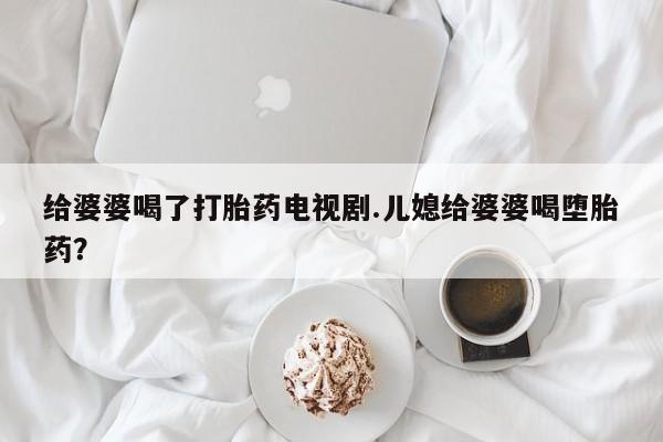 米非司酮片药店可以买吗给婆婆喝了打胎药电视剧.儿媳给婆婆喝堕胎药？