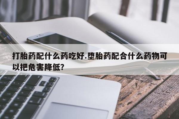 米非司酮片药店可以买吗打胎药配什么药吃好.堕胎药配合什么药物可以把危害降低？