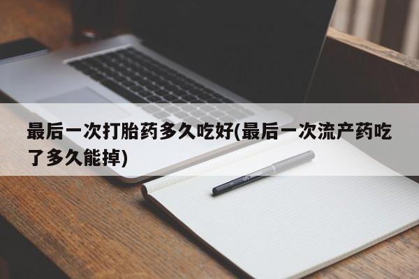米非司酮片药店可以买吗最后一次打胎药多久吃好(最后一次流产药吃了多久能掉)