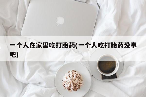 米非司酮片药店可以买吗一个人在家里吃打胎药(一个人吃打胎药没事吧)