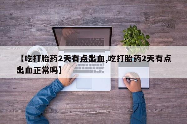 米非司酮片药店可以买吗【吃打胎药2天有点出血,吃打胎药2天有点出血正常吗】