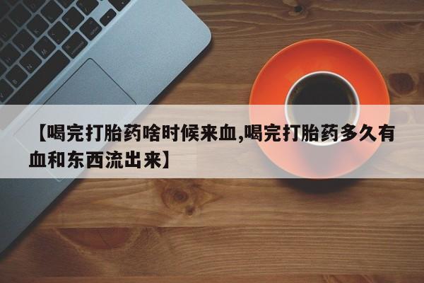 米非司酮片药店可以买吗【喝完打胎药啥时候来血,喝完打胎药多久有血和东西流出来】