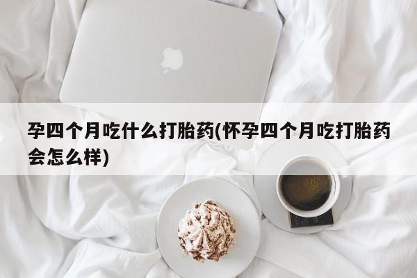 米非司酮片药店可以买吗孕四个月吃什么打胎药(怀孕四个月吃打胎药会怎么样)