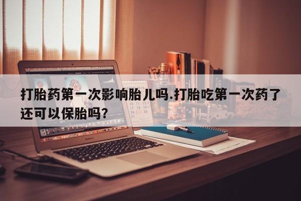米非司酮片药店可以买吗打胎药第一次影响胎儿吗.打胎吃第一次药了还可以保胎吗？