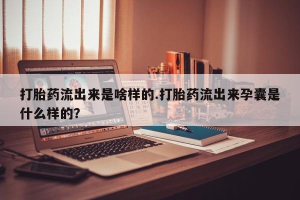 米非司酮片药店可以买吗打胎药流出来是啥样的.打胎药流出来孕囊是什么样的？