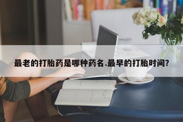 米非司酮片药店可以买吗最老的打胎药是哪种药名.最早的打胎时间？
