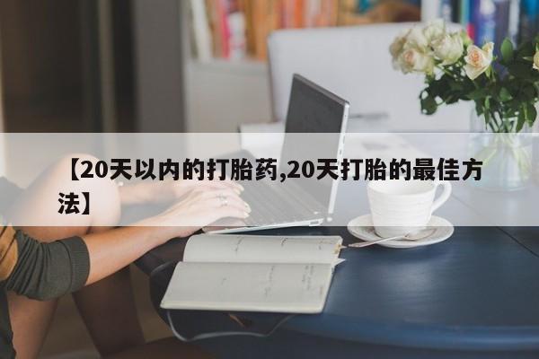 米非司酮片药店可以买吗【20天以内的打胎药,20天打胎的最佳方法】