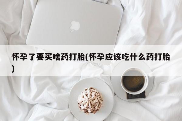 米非司酮片药店可以买吗怀孕了要买啥药打胎(怀孕应该吃什么药打胎)