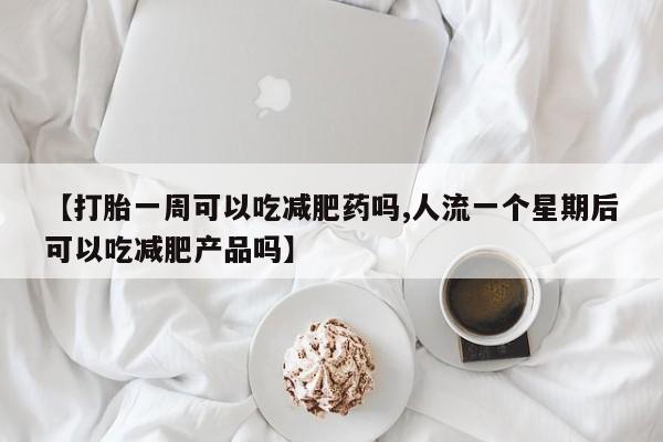 米非司酮片药店可以买吗【打胎一周可以吃减肥药吗,人流一个星期后可以吃减肥产品吗】