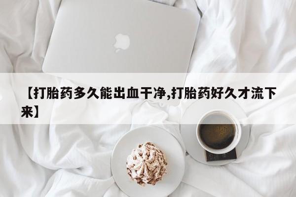 米非司酮片药店可以买吗【打胎药多久能出血干净,打胎药好久才流下来】
